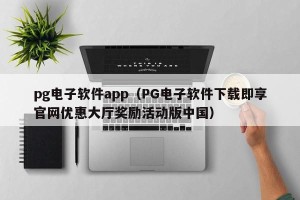 pg电子软件app（PG电子软件下载即享官网优惠大厅奖励活动版中国）