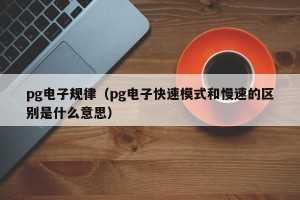pg电子规律（pg电子快速模式和慢速的区别是什么意思）