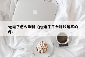pg电子怎么盈利（pg电子平台赚钱是真的吗）