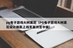 pg电子游戏火树赢花（PG电子游戏火树赢花设计焕新上线页面浏览中国）