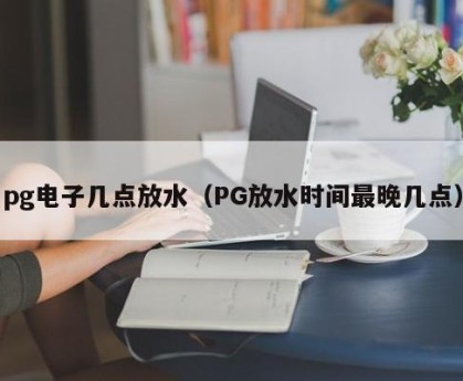 pg电子几点放水（PG放水时间最晚几点）