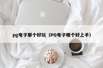 pg电子那个好玩（PG电子哪个好上手）