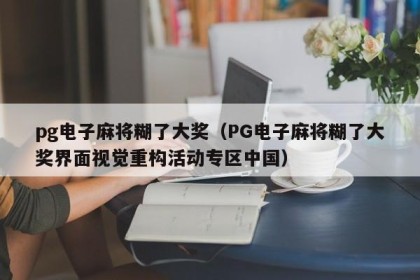 pg电子麻将糊了大奖（PG电子麻将糊了大奖界面视觉重构活动专区中国）