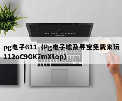 pg电子611（Pg电子埃及寻宝免费来玩112oC9GK7mXtop）