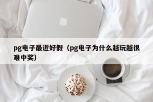 pg电子最近好假（pg电子为什么越玩越很难中奖）