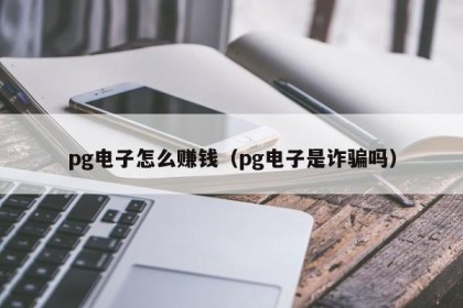 pg电子怎么赚钱（pg电子是诈骗吗）