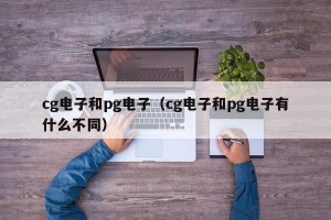 cg电子和pg电子（cg电子和pg电子有什么不同）