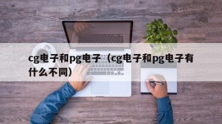 cg电子和pg电子（cg电子和pg电子有什么不同）