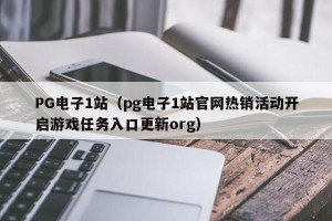 PG电子1站（pg电子1站官网热销活动开启游戏任务入口更新org）