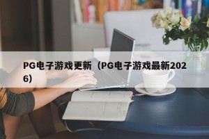 PG电子游戏更新（PG电子游戏最新2026）