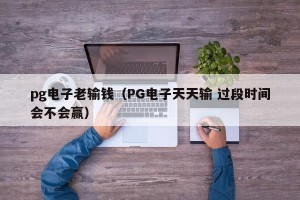 pg电子老输钱（PG电子天天输 过段时间会不会赢）