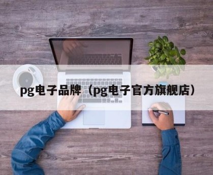 pg电子品牌（pg电子官方旗舰店）
