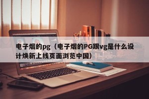 电子烟的pg（电子烟的PG跟vg是什么设计焕新上线页面浏览中国）