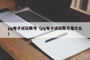 pg电子试玩账号（pg电子试玩账号是什么）