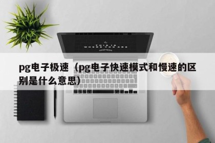 pg电子极速（pg电子快速模式和慢速的区别是什么意思）