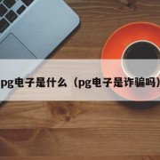 pg电子是什么（pg电子是诈骗吗）