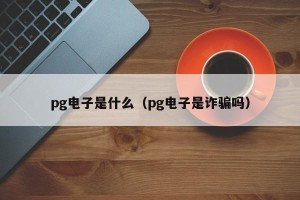 pg电子是什么（pg电子是诈骗吗）