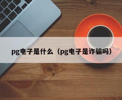 pg电子是什么（pg电子是诈骗吗）