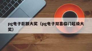pg电子巨额大奖（pg电子双喜临门超级大奖）
