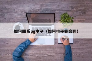 如何联系pg电子（如何电子签合同）