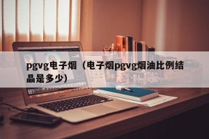 pgvg电子烟（电子烟pgvg烟油比例结晶是多少）