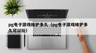 pg电子游戏维护多久（pg电子游戏维护多久可以玩）