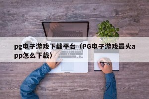 pg电子游戏下载平台（PG电子游戏最火app怎么下载）