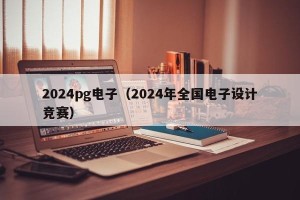 2024pg电子（2024年全国电子设计竞赛）