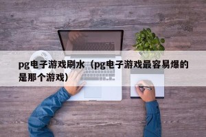 pg电子游戏刷水（pg电子游戏最容易爆的是那个游戏）