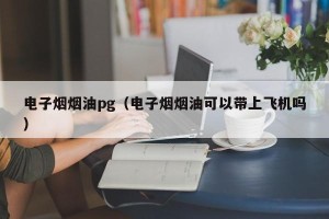 电子烟烟油pg（电子烟烟油可以带上飞机吗）