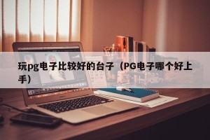 玩pg电子比较好的台子（PG电子哪个好上手）