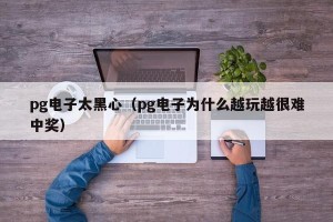 pg电子太黑心（pg电子为什么越玩越很难中奖）
