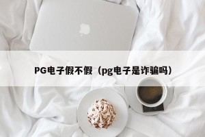PG电子假不假（pg电子是诈骗吗）