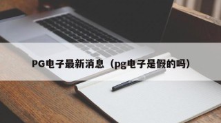 PG电子最新消息（pg电子是假的吗）
