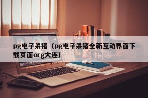 pg电子杀猪（pg电子杀猪全新互动界面下载页面org大连）