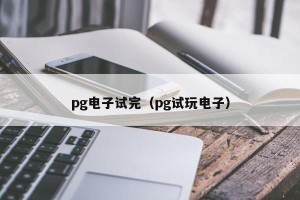pg电子试完（pg试玩电子）