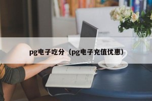 pg电子吃分（pg电子充值优惠）