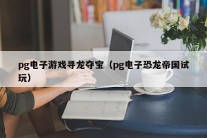 pg电子游戏寻龙夺宝（pg电子恐龙帝国试玩）