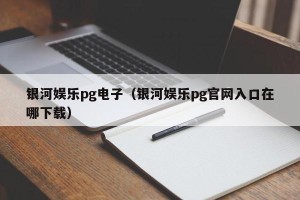 银河娱乐pg电子（银河娱乐pg官网入口在哪下载）