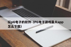 玩pG电子的软件（PG电子游戏最火app怎么下载）