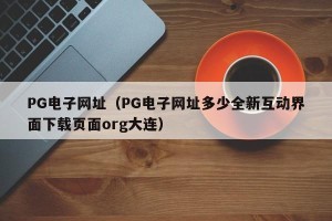 PG电子网址（PG电子网址多少全新互动界面下载页面org大连）