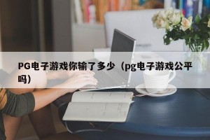 PG电子游戏你输了多少（pg电子游戏公平吗）