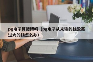 pg电子算赌博吗（pg电子从来输的钱没赢过大的钱怎么办）