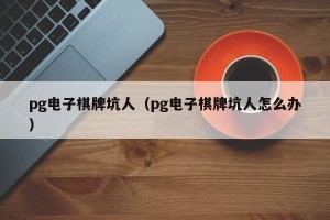 pg电子棋牌坑人（pg电子棋牌坑人怎么办）