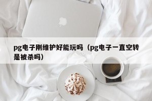 pg电子刚维护好能玩吗（pg电子一直空转是被杀吗）