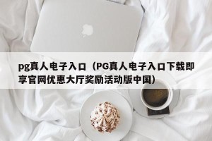 pg真人电子入口（PG真人电子入口下载即享官网优惠大厅奖励活动版中国）
