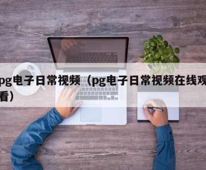 pg电子日常视频（pg电子日常视频在线观看）