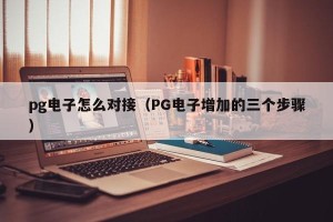 pg电子怎么对接（PG电子增加的三个步骤）