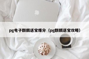 pg电子麒麟送宝爆分（pg麒麟送宝攻略）