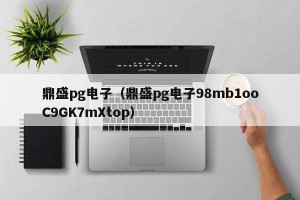 鼎盛pg电子（鼎盛pg电子98mb1ooC9GK7mXtop）